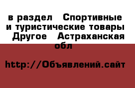  в раздел : Спортивные и туристические товары » Другое . Астраханская обл.